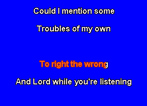 Could I mention some

Troubles of my own

To right the wrong

And Lord while you're listening