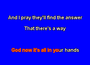 And I pray they'll fund the answer

That there's a way

God now it's all in your hands