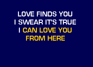 LOVE FINDS YOU
I SWEAR IT'S TRUE
I CAN LOVE YOU

FROM HERE