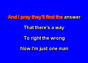 And I pray they'll fund the answer

That there's a way

To right the wrong

Now I'm just one man