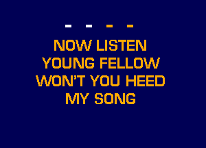 NOW LISTEN
YOUNG FELLOW

WONT YOU HEED
MY SONG