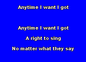 Anytime I want I got

Anytime I want I got

A right to sing

No matter what they say