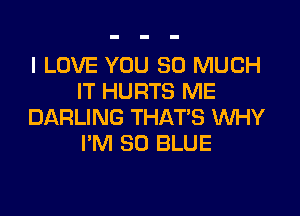 I LOVE YOU SO MUCH
IT HURTS ME

DARLING THAT'S WHY
I'M 80 BLUE