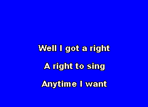 Anytime I want
Well I got a right

A right to sing

Anytime I want