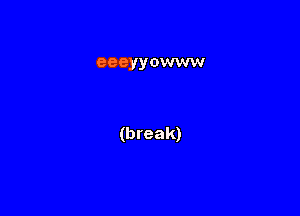 eeeyyowww

(break)
