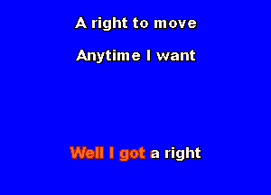 A right to move

Anytime I want

Well I got a right