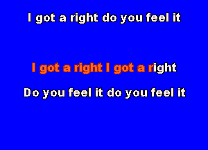 I got a right do you feel it

I got a right I got a right

Do you feel it do you feel it