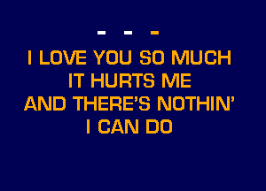 I LOVE YOU SO MUCH
IT HURTS ME

AND THERE'S NOTHIN'
I CAN DO