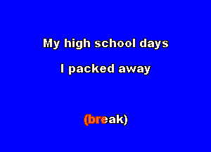 My high school days

I packed away

(break)