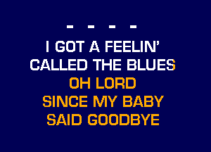I GOT A FEELIN'
CALLED THE BLUES
0H LORD
SINCE MY BABY
SAID GOODBYE