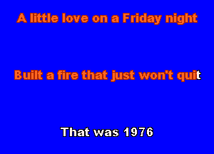 A little love on a Friday night

Built a fire that just won't quit

That was 1976