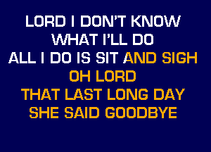 LORD I DON'T KNOW
WHAT I'LL DO
ALL I DO IS SIT AND SIGH
0H LORD
THAT LAST LONG DAY
SHE SAID GOODBYE
