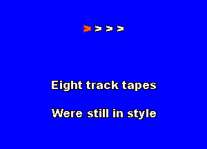 Eight track tapes

Were still in style