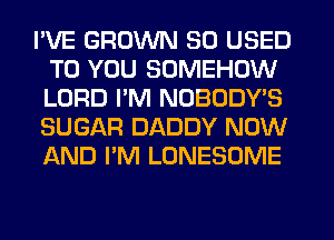 I'VE GROWN SO USED
TO YOU SOMEHDW
LORD PM NOBODY'S
SUGAR DADDY NOW
AND I'M LONESOME