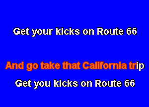 Get your kicks on Route 66

And go take that California trip

Get you kicks on Route 66