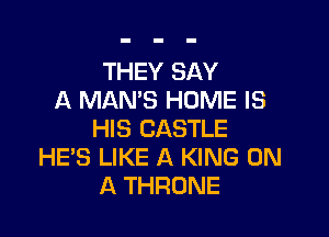 THEY SAY
A MAN'S HOME IS

HIS CASTLE
HE'S LIKE A KING ON
A THRONE