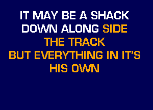 IT MAY BE A SHACK
DOWN ALONG SIDE
THE TRACK
BUT EVERYTHING IN ITS
HIS OWN