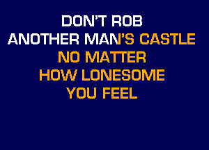 DON'T ROB
ANOTHER MAN'S CASTLE
NO MATTER
HOW LONESOME
YOU FEEL