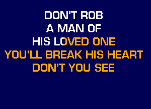 DON'T ROB
A MAN OF
HIS LOVED ONE
YOU'LL BREAK HIS HEART
DON'T YOU SEE