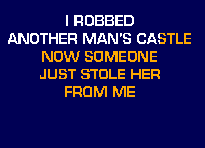 I ROBBED
ANOTHER MAN'S CASTLE
NOW SOMEONE
JUST STOLE HER
FROM ME