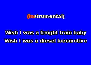 (instrumental)

Wish I was a freight train baby
Wish I was a diesel locomotive