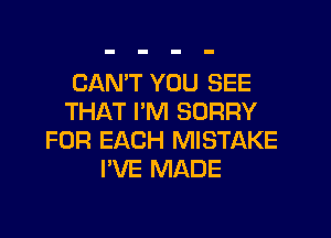 CAN'T YOU SEE
THAT I'M SORRY
FOR EACH MISTAKE
I'VE MADE