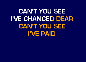 CAN'T YOU SEE
I'VE CHANGED DEAR
CAN'T YOU SEE

I'VE PAID
