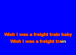 Wish I was a freight train baby
Wish I was a freight train