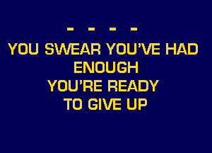 YOU SWEAR YOU'VE HAD
ENOUGH

YOU'RE READY
TO GIVE UP