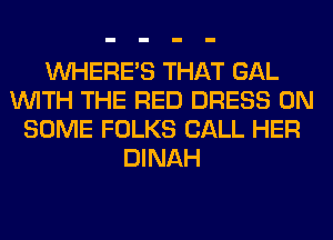 WHERE'S THAT GAL
WITH THE RED DRESS ON
SOME FOLKS CALL HER
DINAH