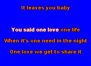 It leaves you baby

You said one love one life
When it's one need in the night

One love we get to share it