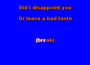 Did I disappoint you

Or leave a bad taste

(break)