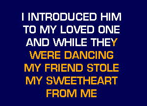 I INTRODUCED HIM
TO MY LOVED ONE
AND WHILE THEY
WERE DANCING
MY FRIEND STOLE
MY SWEETHEART
FROM ME