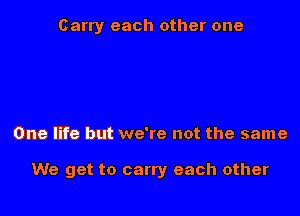 Carry each other one

One life but we're not the same

We get to carry each other
