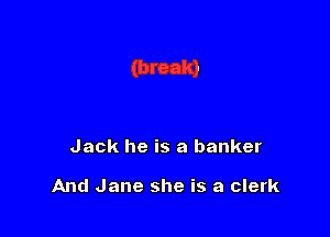 Jack he is a banker

And Jane she is a clerk
