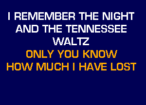 I REMEMBER THE NIGHT
AND THE TENNESSEE
WAL'IZ
ONLY YOU KNOW
HOW MUCH I HAVE LOST