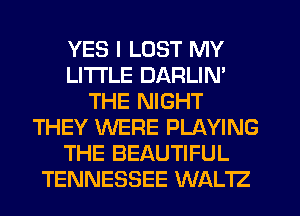 YES I LOST MY
LITI'LE DARLIN'
THE NIGHT
THEY WERE PLAYING
THE BEAUTIFUL
TENNESSEE WALTZ