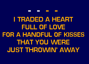 I TRADED A HEART

FULL OF LOVE
FOR A HANDFUL 0F KISSES

THAT YOU WERE
JUST THROINIM AWAY