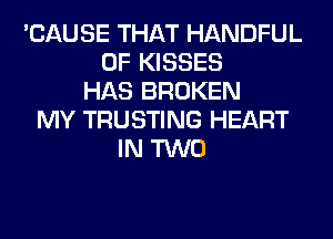 'CAUSE THAT HANDFUL
0F KISSES
HAS BROKEN
MY TRUSTING HEART
IN TWO