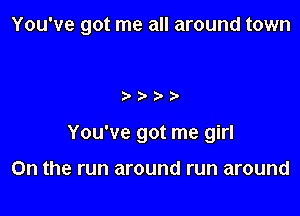 You've got me all around town

You've got me girl

On the run around run around