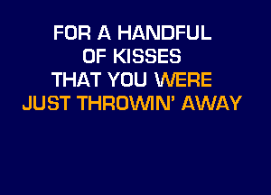 FOR A HANDFUL
0F KISSES
THAT YOU WERE

JUST THROVVIN' AWAY