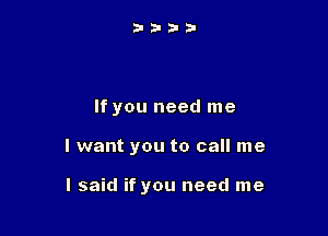 If you need me

I want you to call me

I said if you need me