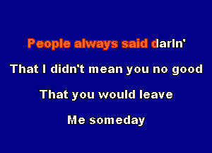 People always said darln'

That I didn't mean you no good

That you would leave

Me someday