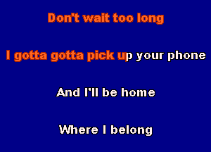 Don't wait too long

I gotta gotta pick up your phone

And I'll be home

Where I belong