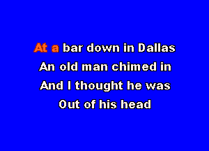 At a bar down in Dallas
An old man chimed in

And I thought he was
Out of his head
