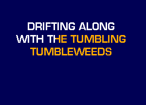 DRIFTING ALONG
1WITH THE TUMBLING
TUMBLEWEEDS