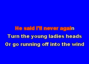 He said I'll never again
Turn the young ladies heads
Or go running off into the wind