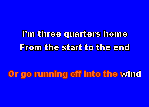 I'm three quarters home
From the start to the end

Or go running off into the wind