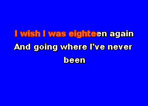 I wish I was eighteen again

And going where I've never
been