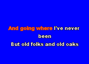 And going where I've never

been
But old folks and old oaks